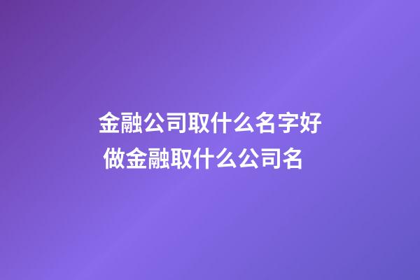 金融公司取什么名字好 做金融取什么公司名-第1張-公司起名-玄機派